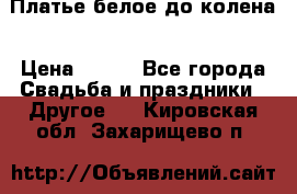 Платье белое до колена › Цена ­ 800 - Все города Свадьба и праздники » Другое   . Кировская обл.,Захарищево п.